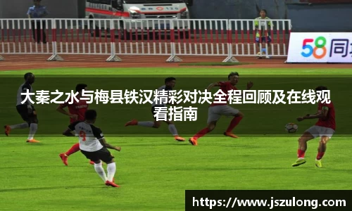 大秦之水与梅县铁汉精彩对决全程回顾及在线观看指南