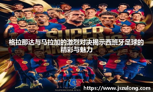 格拉那达与马拉加的激烈对决揭示西班牙足球的精彩与魅力