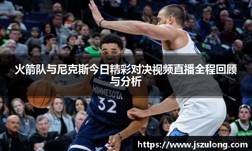 火箭队与尼克斯今日精彩对决视频直播全程回顾与分析