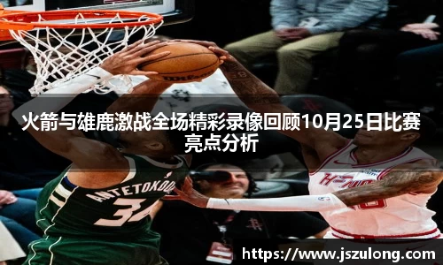火箭与雄鹿激战全场精彩录像回顾10月25日比赛亮点分析