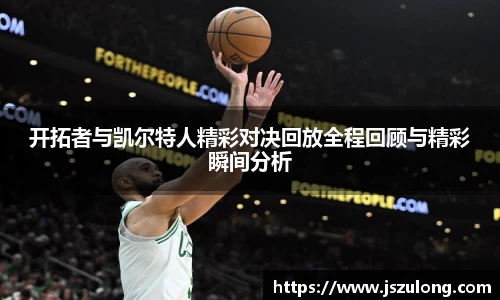 开拓者与凯尔特人精彩对决回放全程回顾与精彩瞬间分析