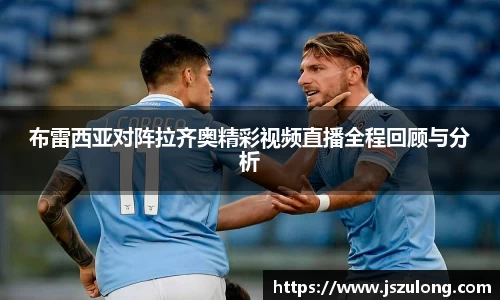 布雷西亚对阵拉齐奥精彩视频直播全程回顾与分析